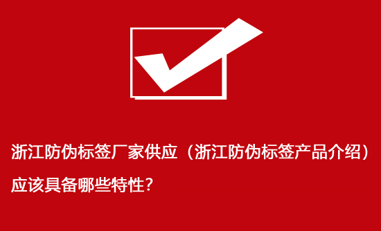 浙江防偽標簽廠家供應（浙江防偽標簽產(chǎn)品介紹）應該具備哪些特性？